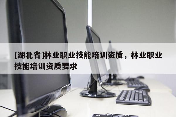 [湖北省]林業(yè)職業(yè)技能培訓資質(zhì)，林業(yè)職業(yè)技能培訓資質(zhì)要求