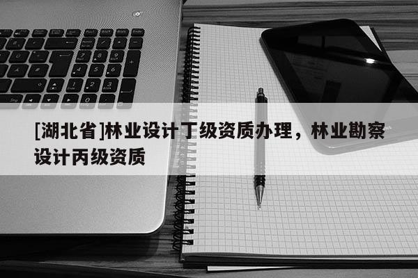 [湖北省]林業(yè)設計丁級資質辦理，林業(yè)勘察設計丙級資質