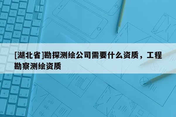 [湖北省]勘探測繪公司需要什么資質(zhì)，工程勘察測繪資質(zhì)