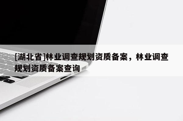 [湖北省]林業(yè)調(diào)查規(guī)劃資質(zhì)備案，林業(yè)調(diào)查規(guī)劃資質(zhì)備案查詢