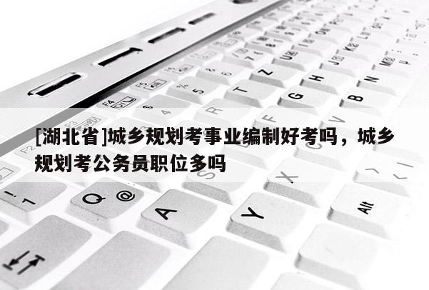 [湖北省]城鄉(xiāng)規(guī)劃考事業(yè)編制好考嗎，城鄉(xiāng)規(guī)劃考公務(wù)員職位多嗎