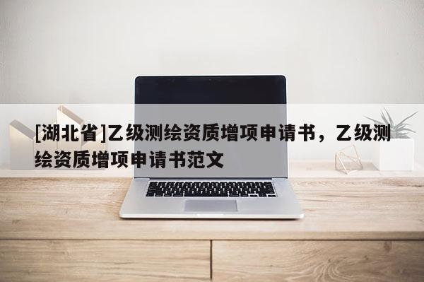 [湖北省]乙級(jí)測繪資質(zhì)增項(xiàng)申請書，乙級(jí)測繪資質(zhì)增項(xiàng)申請書范文