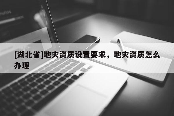 [湖北省]地災資質(zhì)設置要求，地災資質(zhì)怎么辦理