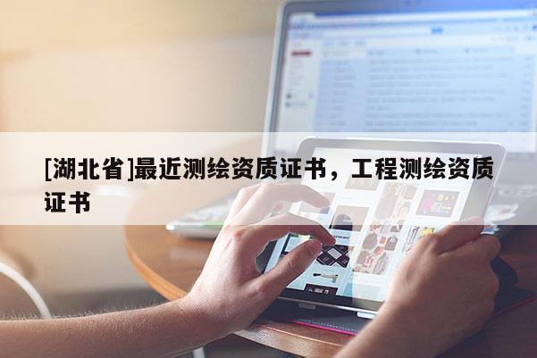 [湖北省]最近測(cè)繪資質(zhì)證書(shū)，工程測(cè)繪資質(zhì)證書(shū)
