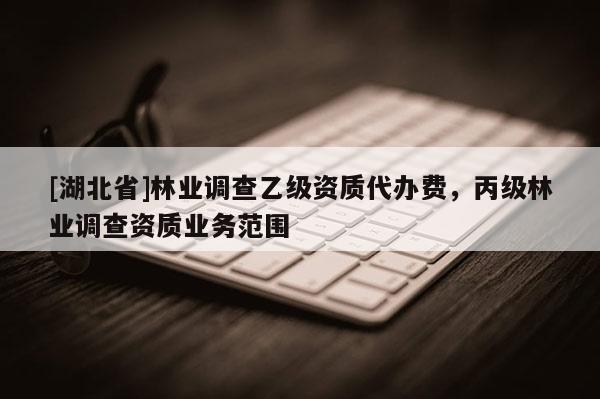 [湖北省]林業(yè)調(diào)查乙級(jí)資質(zhì)代辦費(fèi)，丙級(jí)林業(yè)調(diào)查資質(zhì)業(yè)務(wù)范圍