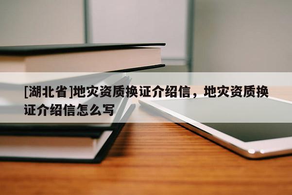 [湖北省]地災(zāi)資質(zhì)換證介紹信，地災(zāi)資質(zhì)換證介紹信怎么寫