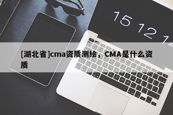 [湖北省]cma資質(zhì)測(cè)繪，CMA是什么資質(zhì)