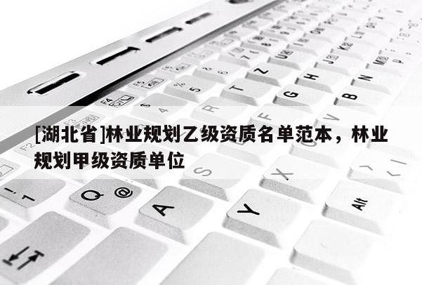 [湖北省]林業(yè)規(guī)劃乙級資質名單范本，林業(yè)規(guī)劃甲級資質單位