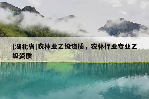 [湖北省]農(nóng)林業(yè)乙級資質(zhì)，農(nóng)林行業(yè)專業(yè)乙級資質(zhì)