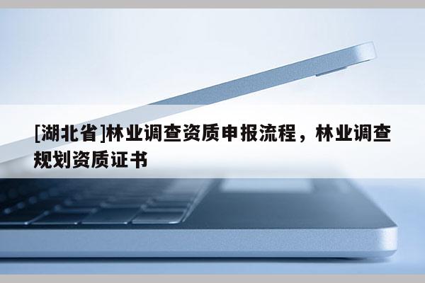 [湖北省]林業(yè)調(diào)查資質(zhì)申報流程，林業(yè)調(diào)查規(guī)劃資質(zhì)證書