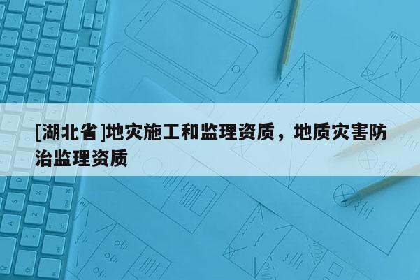 [湖北省]地災(zāi)施工和監(jiān)理資質(zhì)，地質(zhì)災(zāi)害防治監(jiān)理資質(zhì)