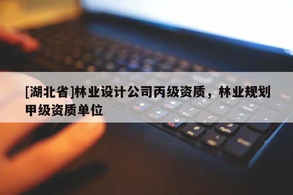 [湖北省]林業(yè)設(shè)計公司丙級資質(zhì)，林業(yè)規(guī)劃甲級資質(zhì)單位