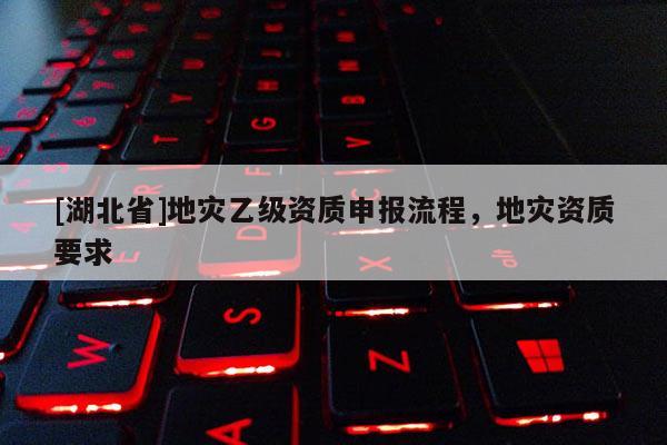 [湖北省]地災(zāi)乙級(jí)資質(zhì)申報(bào)流程，地災(zāi)資質(zhì)要求
