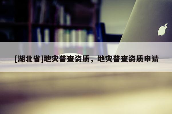 [湖北省]地災普查資質，地災普查資質申請