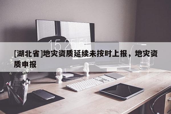 [湖北省]地災資質(zhì)延續(xù)未按時上報，地災資質(zhì)申報