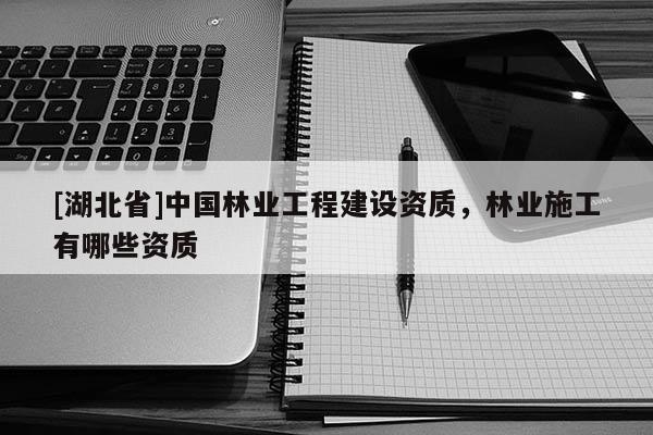 [湖北省]中國林業(yè)工程建設(shè)資質(zhì)，林業(yè)施工有哪些資質(zhì)