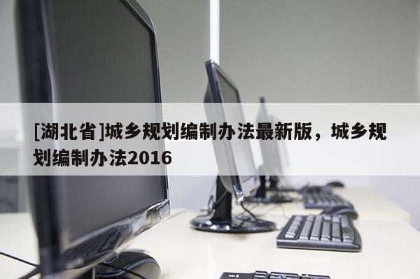 [湖北省]城鄉(xiāng)規(guī)劃編制辦法最新版，城鄉(xiāng)規(guī)劃編制辦法2016