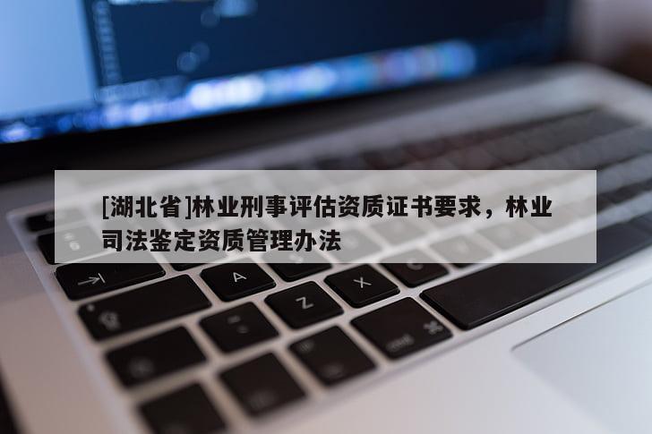 [湖北省]林業(yè)刑事評(píng)估資質(zhì)證書要求，林業(yè)司法鑒定資質(zhì)管理辦法