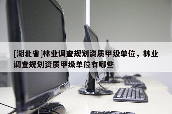 [湖北省]林業(yè)調(diào)查規(guī)劃資質(zhì)甲級(jí)單位，林業(yè)調(diào)查規(guī)劃資質(zhì)甲級(jí)單位有哪些