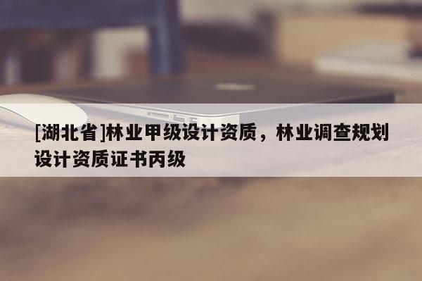 [湖北省]林業(yè)甲級設計資質，林業(yè)調查規(guī)劃設計資質證書丙級