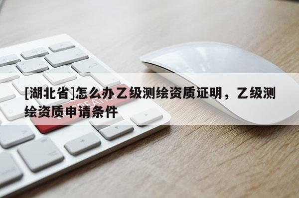 [湖北省]怎么辦乙級測繪資質(zhì)證明，乙級測繪資質(zhì)申請條件