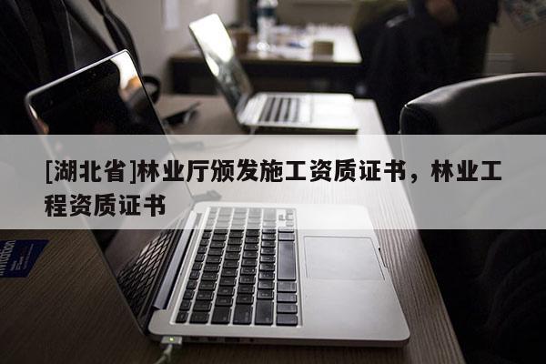 [湖北省]林業(yè)廳頒發(fā)施工資質(zhì)證書(shū)，林業(yè)工程資質(zhì)證書(shū)