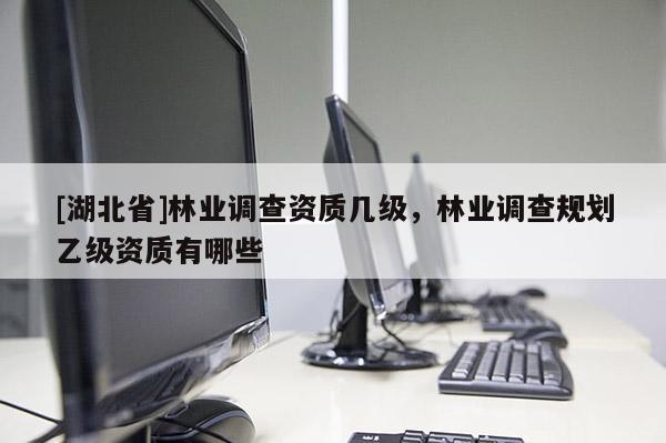 [湖北省]林業(yè)調(diào)查資質(zhì)幾級，林業(yè)調(diào)查規(guī)劃乙級資質(zhì)有哪些