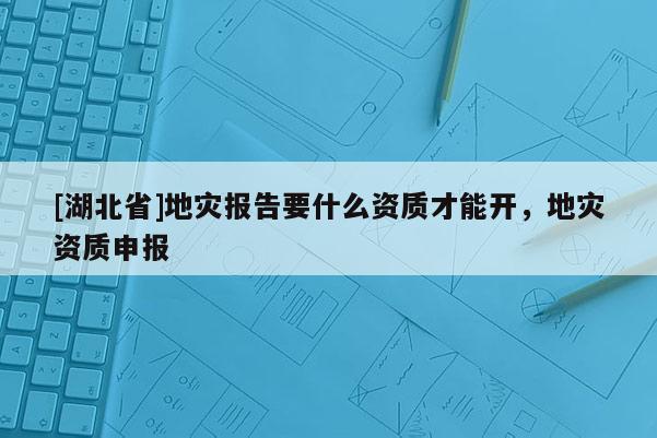 [湖北省]地災(zāi)報(bào)告要什么資質(zhì)才能開(kāi)，地災(zāi)資質(zhì)申報(bào)