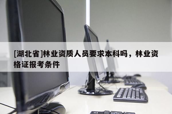 [湖北省]林業(yè)資質(zhì)人員要求本科嗎，林業(yè)資格證報(bào)考條件