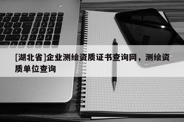 [湖北省]企業(yè)測繪資質(zhì)證書查詢網(wǎng)，測繪資質(zhì)單位查詢