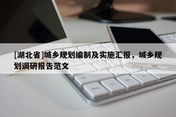 [湖北省]城鄉(xiāng)規(guī)劃編制及實施匯報，城鄉(xiāng)規(guī)劃調研報告范文