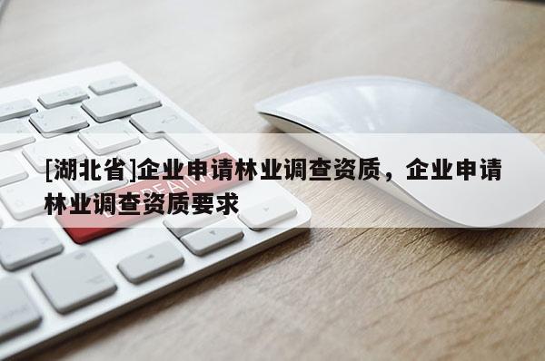 [湖北省]企業(yè)申請林業(yè)調(diào)查資質(zhì)，企業(yè)申請林業(yè)調(diào)查資質(zhì)要求