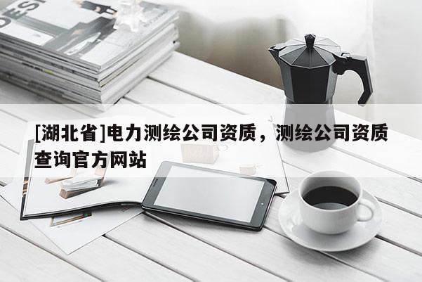 [湖北省]電力測繪公司資質(zhì)，測繪公司資質(zhì)查詢官方網(wǎng)站