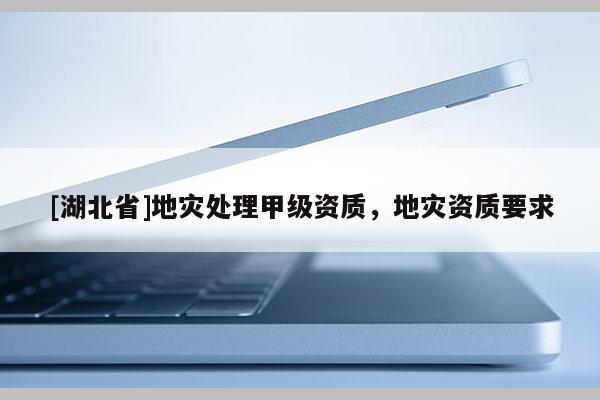 [湖北省]地災(zāi)處理甲級(jí)資質(zhì)，地災(zāi)資質(zhì)要求