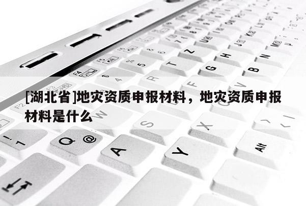 [湖北省]地災(zāi)資質(zhì)申報(bào)材料，地災(zāi)資質(zhì)申報(bào)材料是什么