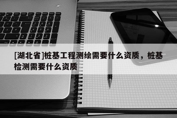 [湖北省]樁基工程測(cè)繪需要什么資質(zhì)，樁基檢測(cè)需要什么資質(zhì)