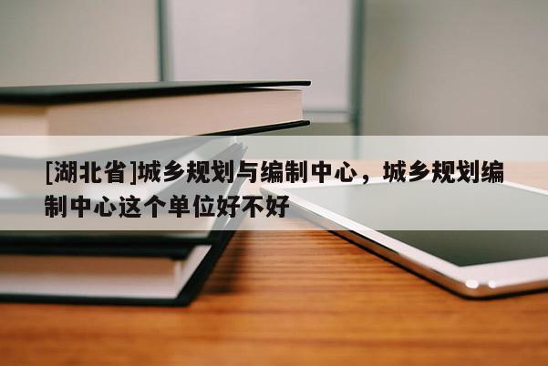 [湖北省]城鄉(xiāng)規(guī)劃與編制中心，城鄉(xiāng)規(guī)劃編制中心這個(gè)單位好不好