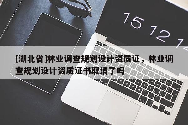 [湖北省]林業(yè)調查規(guī)劃設計資質證，林業(yè)調查規(guī)劃設計資質證書取消了嗎