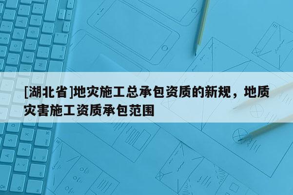 [湖北省]地災(zāi)施工總承包資質(zhì)的新規(guī)，地質(zhì)災(zāi)害施工資質(zhì)承包范圍