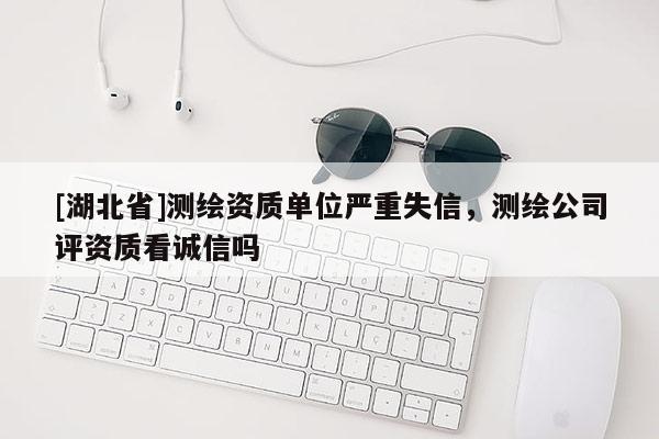 [湖北省]測繪資質單位嚴重失信，測繪公司評資質看誠信嗎