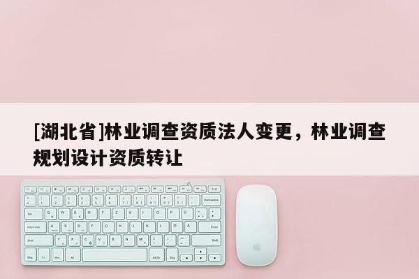 [湖北省]林業(yè)調(diào)查資質(zhì)法人變更，林業(yè)調(diào)查規(guī)劃設(shè)計(jì)資質(zhì)轉(zhuǎn)讓