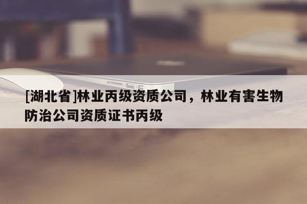 [湖北省]林業(yè)丙級資質(zhì)公司，林業(yè)有害生物防治公司資質(zhì)證書丙級