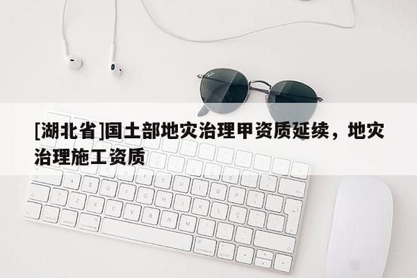 [湖北省]國土部地災治理甲資質延續(xù)，地災治理施工資質