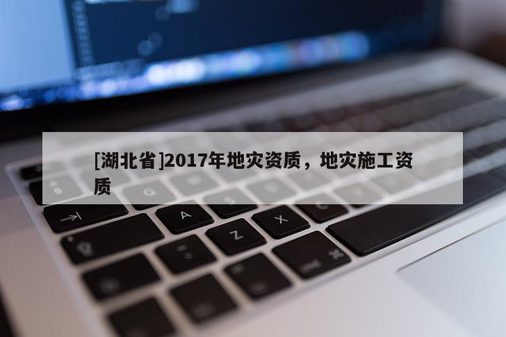 [湖北省]2017年地災(zāi)資質(zhì)，地災(zāi)施工資質(zhì)