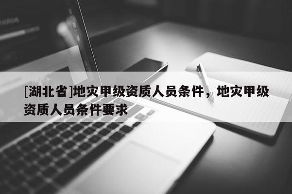 [湖北省]地災(zāi)甲級(jí)資質(zhì)人員條件，地災(zāi)甲級(jí)資質(zhì)人員條件要求