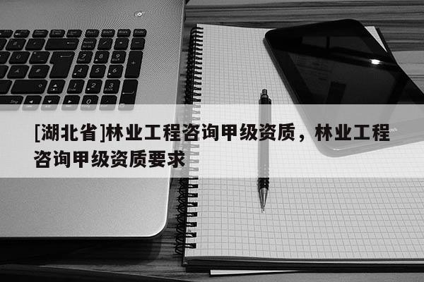 [湖北省]林業(yè)工程咨詢甲級(jí)資質(zhì)，林業(yè)工程咨詢甲級(jí)資質(zhì)要求