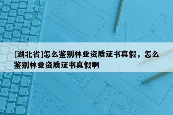 [湖北省]怎么鑒別林業(yè)資質(zhì)證書真假，怎么鑒別林業(yè)資質(zhì)證書真假啊