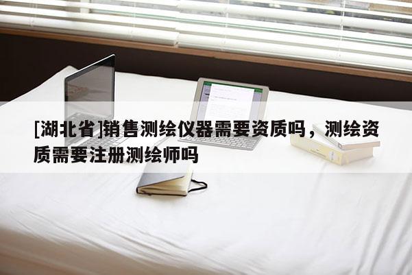 [湖北省]銷售測繪儀器需要資質(zhì)嗎，測繪資質(zhì)需要注冊測繪師嗎