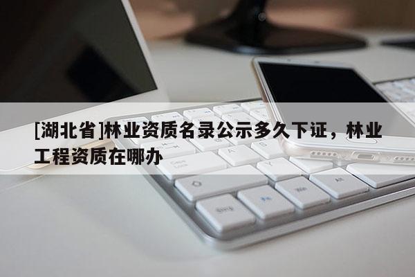 [湖北省]林業(yè)資質(zhì)名錄公示多久下證，林業(yè)工程資質(zhì)在哪辦