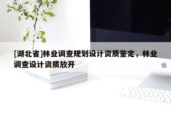 [湖北省]林業(yè)調查規(guī)劃設計資質鑒定，林業(yè)調查設計資質放開